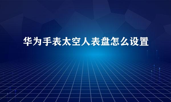 华为手表太空人表盘怎么设置