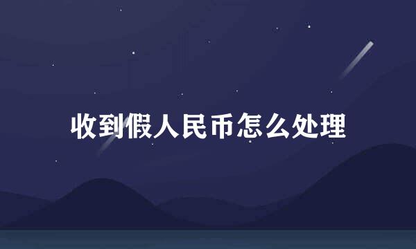 收到假人民币怎么处理