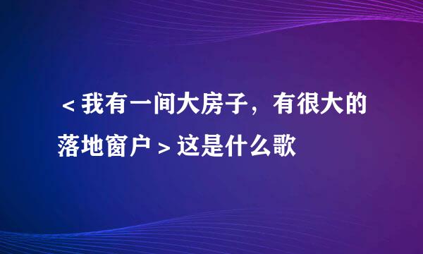 ＜我有一间大房子，有很大的落地窗户＞这是什么歌