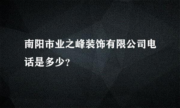 南阳市业之峰装饰有限公司电话是多少？