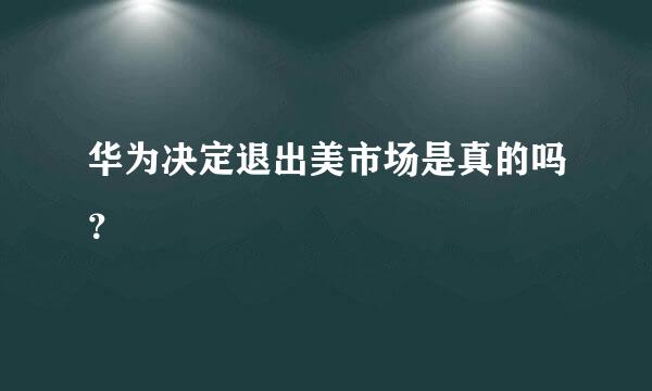 华为决定退出美市场是真的吗？