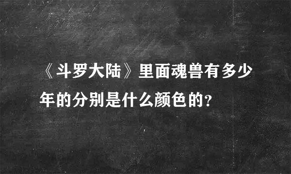 《斗罗大陆》里面魂兽有多少年的分别是什么颜色的？