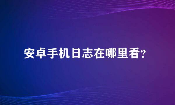 安卓手机日志在哪里看？