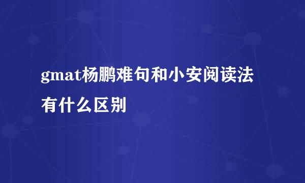 gmat杨鹏难句和小安阅读法有什么区别