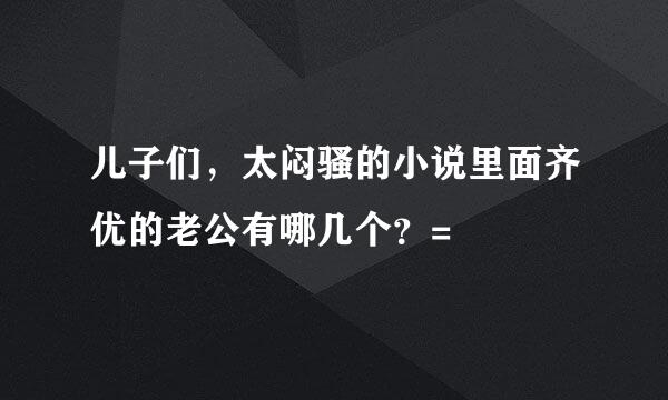 儿子们，太闷骚的小说里面齐优的老公有哪几个？=