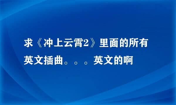 求《冲上云霄2》里面的所有英文插曲。。。英文的啊