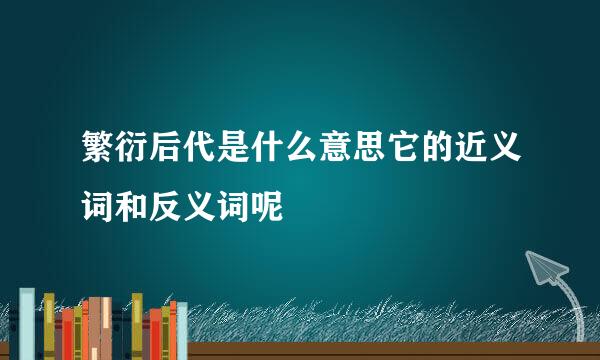 繁衍后代是什么意思它的近义词和反义词呢