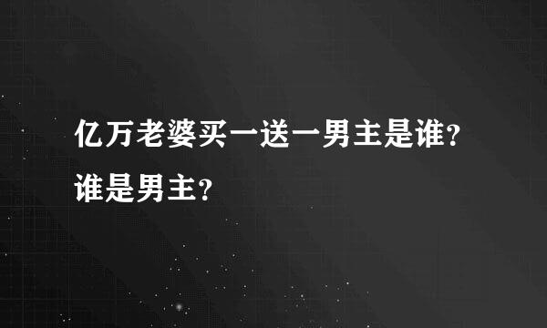 亿万老婆买一送一男主是谁？谁是男主？