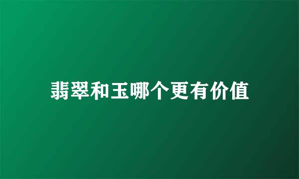 翡翠和玉哪个更有价值