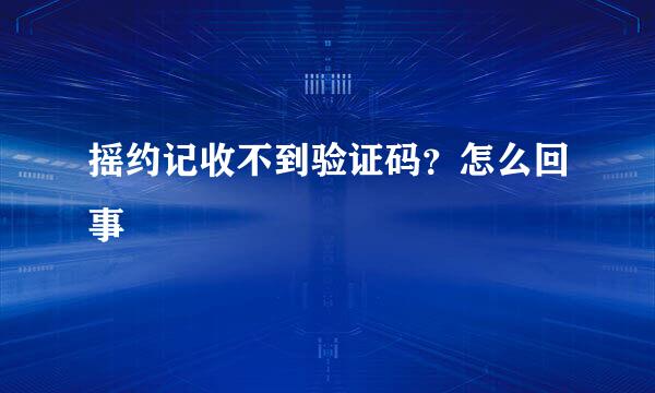 摇约记收不到验证码？怎么回事