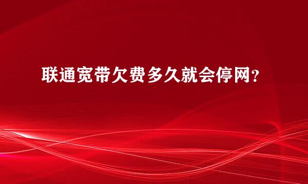 联通宽带欠费多久就会停网？