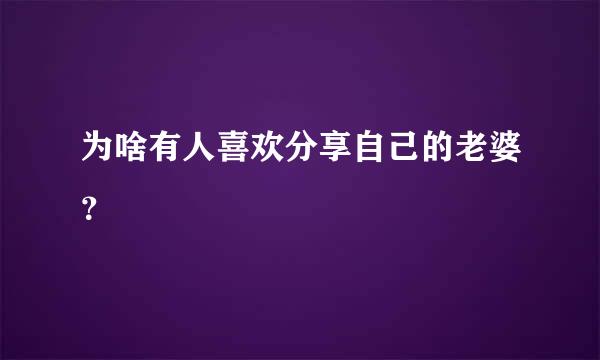 为啥有人喜欢分享自己的老婆？