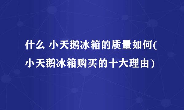 什么 小天鹅冰箱的质量如何(小天鹅冰箱购买的十大理由)