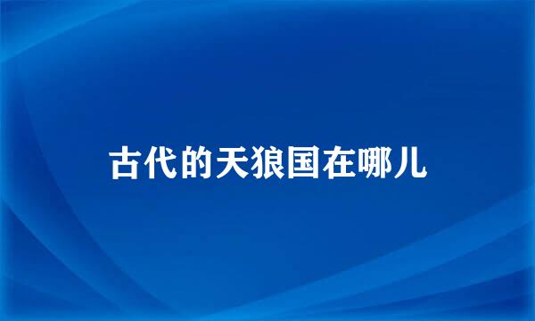 古代的天狼国在哪儿