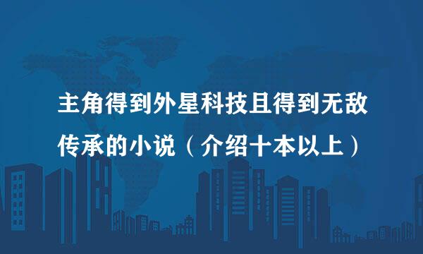 主角得到外星科技且得到无敌传承的小说（介绍十本以上）