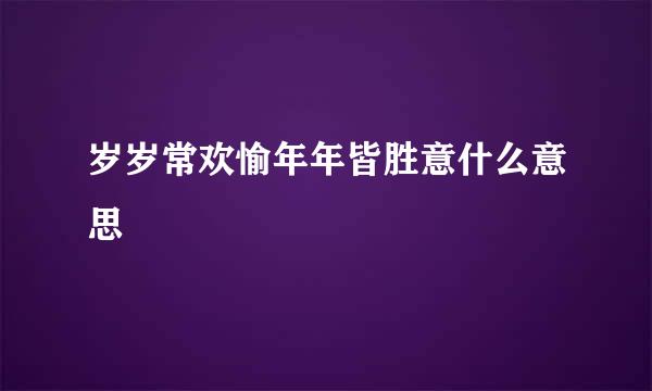 岁岁常欢愉年年皆胜意什么意思