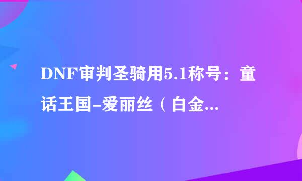 DNF审判圣骑用5.1称号：童话王国-爱丽丝（白金版）好吗？，审判圣骑应该用什么称号？