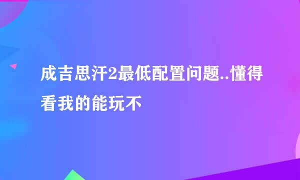 成吉思汗2最低配置问题..懂得看我的能玩不