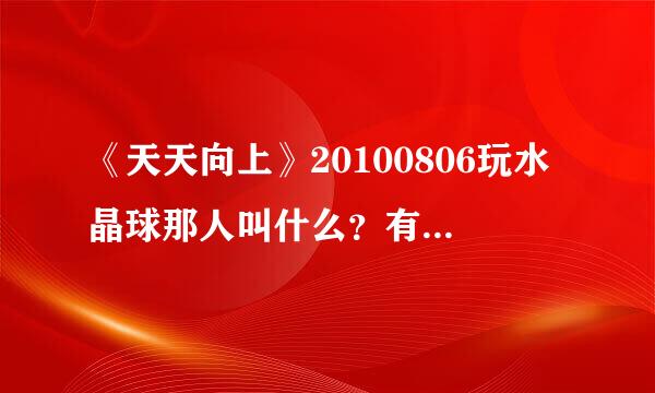 《天天向上》20100806玩水晶球那人叫什么？有资料吗？