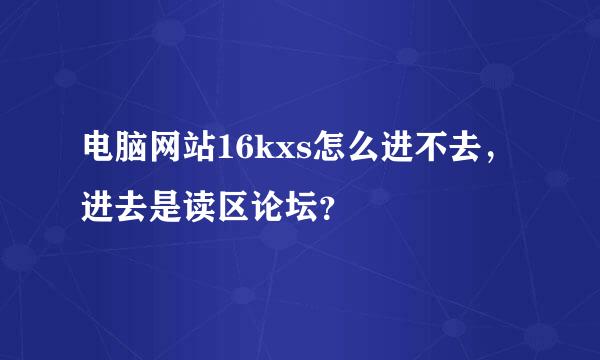 电脑网站16kxs怎么进不去，进去是读区论坛？