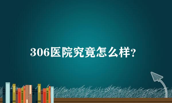 306医院究竟怎么样？