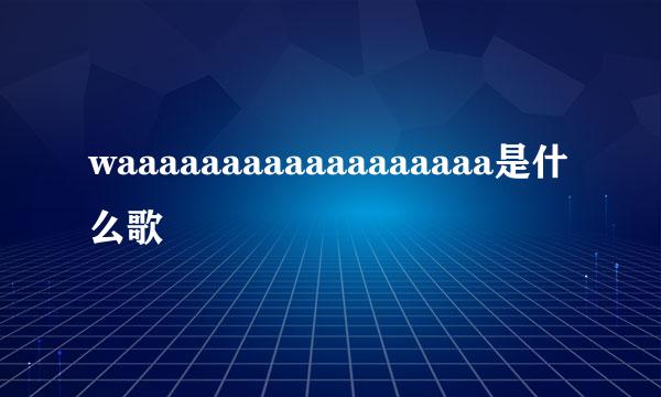 waaaaaaaaaaaaaaaaaa是什么歌