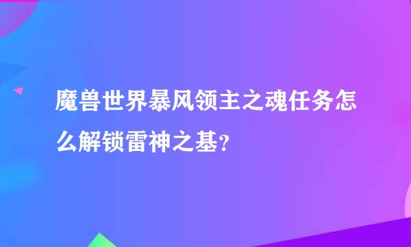 魔兽世界暴风领主之魂任务怎么解锁雷神之基？