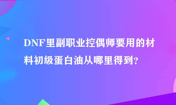 DNF里副职业控偶师要用的材料初级蛋白油从哪里得到？