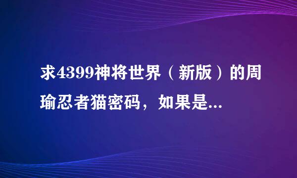 求4399神将世界（新版）的周瑜忍者猫密码，如果是真的我追加100财富