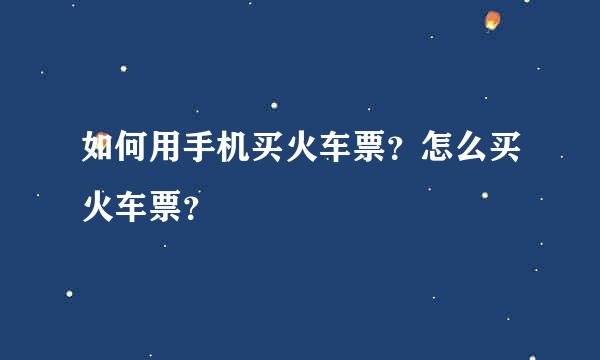 如何用手机买火车票？怎么买火车票？