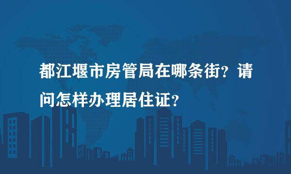 都江堰市房管局在哪条街？请问怎样办理居住证？