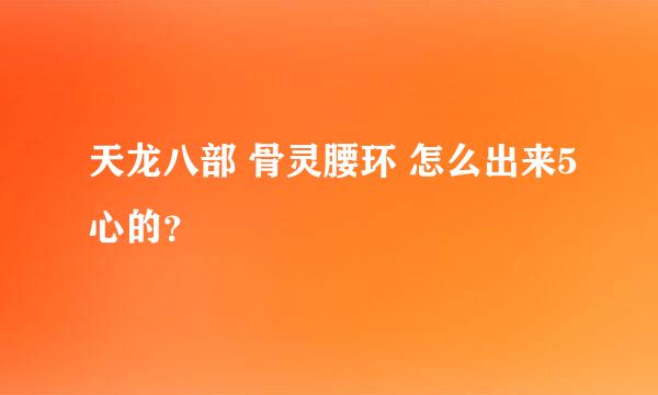 天龙八部 骨灵腰环 怎么出来5心的？