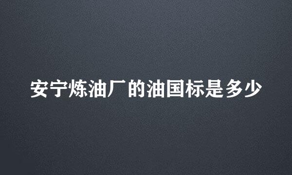 安宁炼油厂的油国标是多少