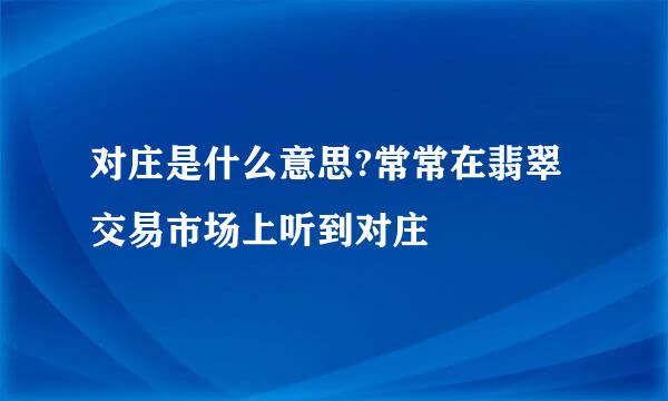 对庄是什么意思?常常在翡翠交易市场上听到对庄