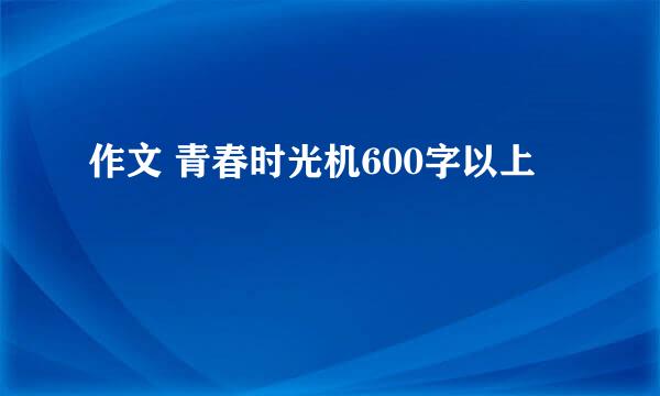 作文 青春时光机600字以上