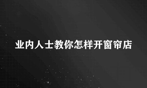 业内人士教你怎样开窗帘店