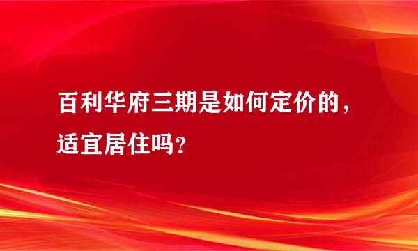 百利华府三期是如何定价的，适宜居住吗？