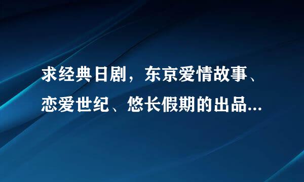 求经典日剧，东京爱情故事、恋爱世纪、悠长假期的出品日期和主演还有好听的主题曲插曲都可以