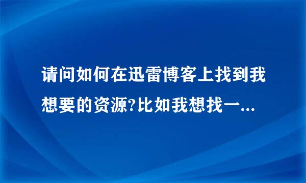 请问如何在迅雷博客上找到我想要的资源?比如我想找一部电影或是连续剧或是别的什么,该怎么找?