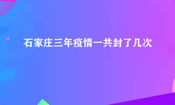 石家庄三年疫情一共封了几次