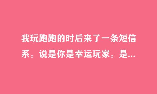 我玩跑跑的时后来了一条短信系。说是你是幸运玩家。是不是真的