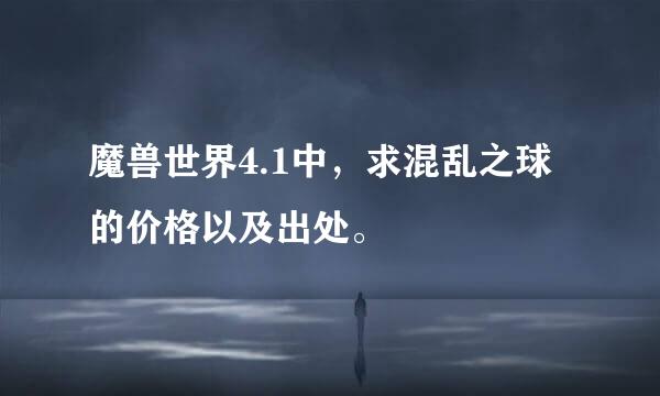 魔兽世界4.1中，求混乱之球的价格以及出处。