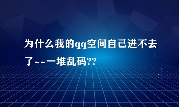 为什么我的qq空间自己进不去了~~一堆乱码??