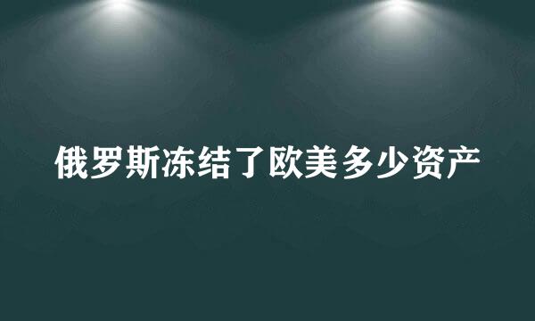 俄罗斯冻结了欧美多少资产