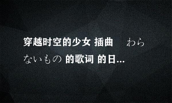 穿越时空的少女 插曲 変わらないもの 的歌词 的日文和罗马文的 谁有