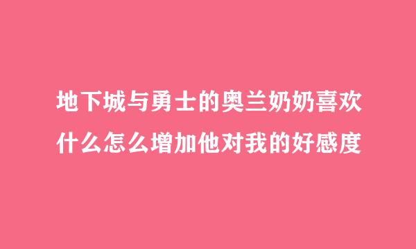 地下城与勇士的奥兰奶奶喜欢什么怎么增加他对我的好感度