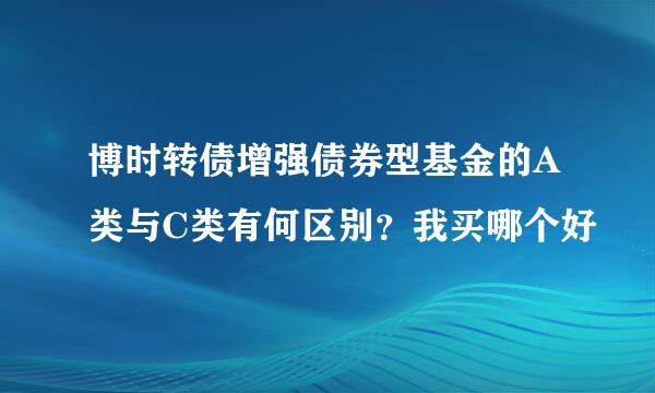 博时转债增强债券型基金的A类与C类有何区别？我买哪个好