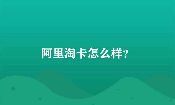 阿里淘卡怎么样？