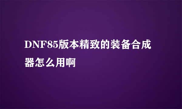 DNF85版本精致的装备合成器怎么用啊