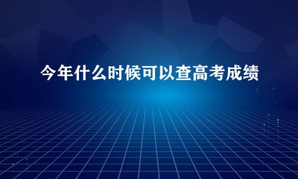 今年什么时候可以查高考成绩